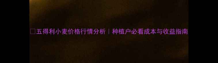 图片 🌾五得利小麦价格行情分析｜种植户必看成本与收益指南