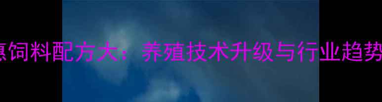 图片 🌾亚太中惠饲料配方大：养殖技术升级与行业趋势全🐟🐔🐑1