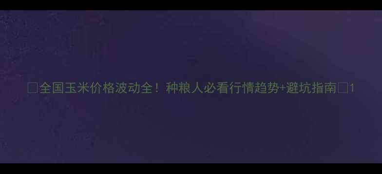 图片 🌾全国玉米价格波动全！种粮人必看行情趋势+避坑指南🌾1
