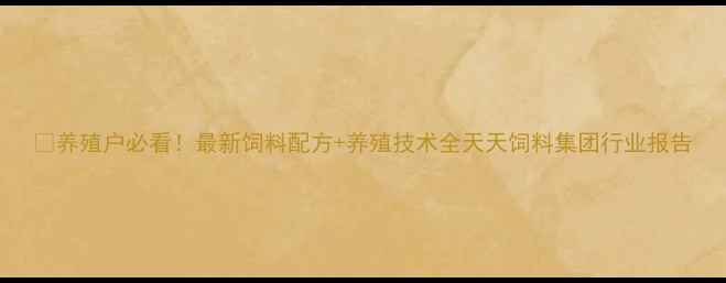 图片 🌾养殖户必看！最新饲料配方+养殖技术全天天饲料集团行业报告