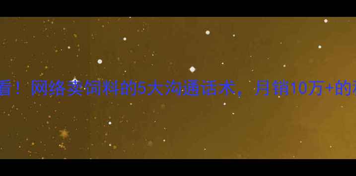 图片 🌾养殖户必看！网络卖饲料的5大沟通话术，月销10万+的秘诀在这！1