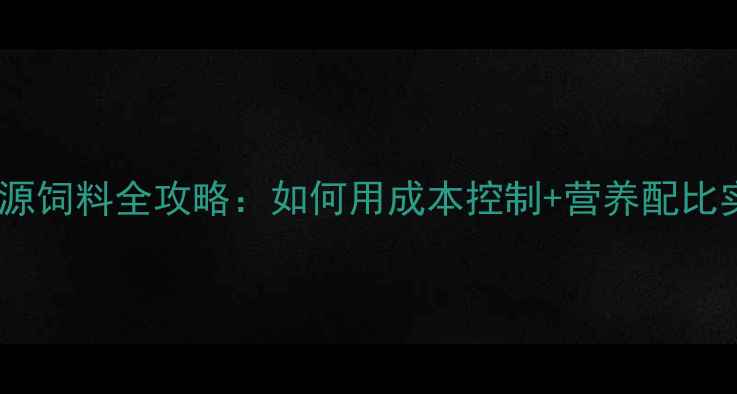 图片 🌾养殖户必看！资源饲料全攻略：如何用成本控制+营养配比实现效益翻倍？🌾1