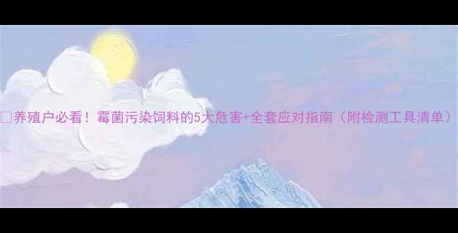 图片 🌾养殖户必看！霉菌污染饲料的5大危害+全套应对指南（附检测工具清单）