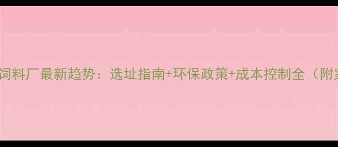图片 🌾养殖饲料厂最新趋势：选址指南+环保政策+成本控制全（附案例）1
