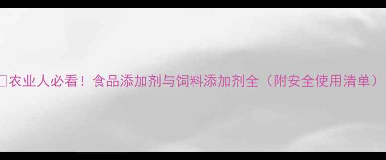 图片 🌾农业人必看！食品添加剂与饲料添加剂全（附安全使用清单）1