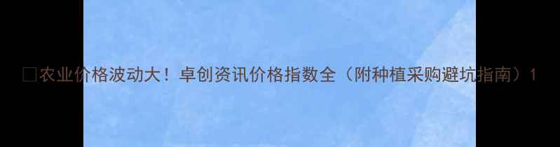 图片 🌾农业价格波动大！卓创资讯价格指数全（附种植采购避坑指南）1