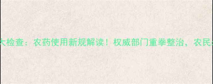 图片 🌾农业大检查：农药使用新规解读！权威部门重拳整治，农民必看！1