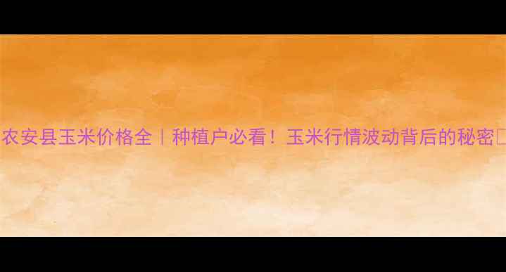图片 🌾农安县玉米价格全｜种植户必看！玉米行情波动背后的秘密🌾1
