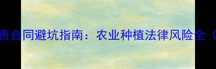 图片 🌾农药免责合同避坑指南：农业种植法律风险全（附模板）
