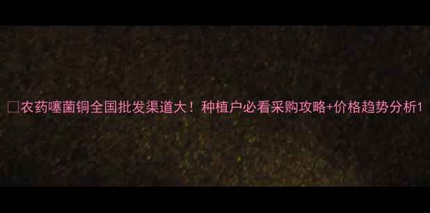 图片 🌾农药噻菌铜全国批发渠道大！种植户必看采购攻略+价格趋势分析1