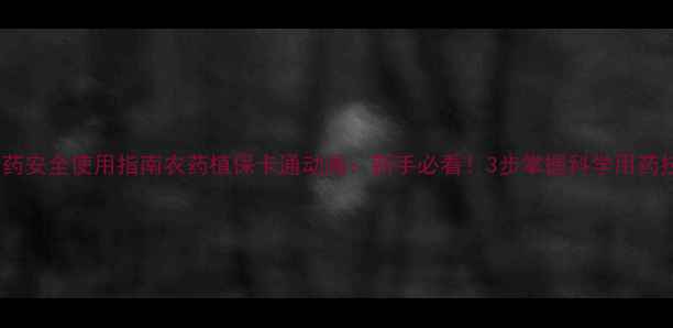图片 🌾农药安全使用指南农药植保卡通动画：新手必看！3步掌握科学用药技巧1