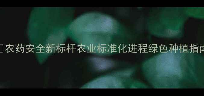 图片 🌾农药安全新标杆农业标准化进程绿色种植指南