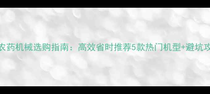 图片 🌾农药机械选购指南：高效省时推荐5款热门机型+避坑攻略