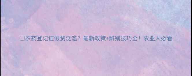 图片 🌾农药登记证假货泛滥？最新政策+辨别技巧全！农业人必看