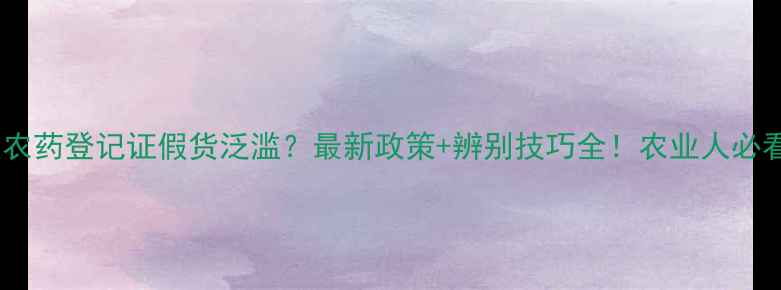 图片 🌾农药登记证假货泛滥？最新政策+辨别技巧全！农业人必看1