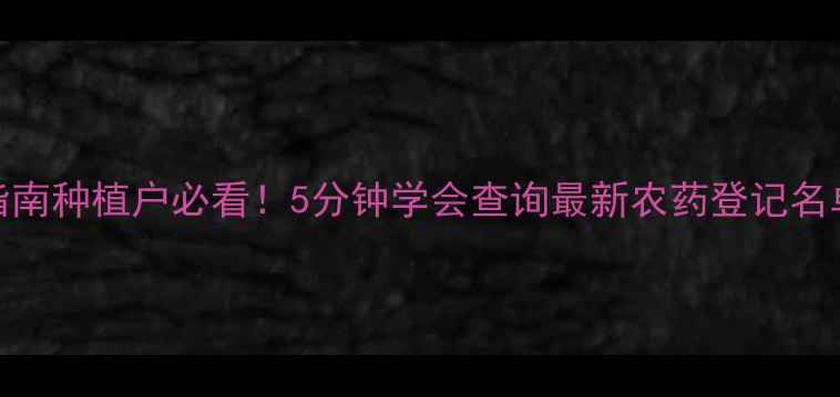 图片 🌾农药登记避坑指南种植户必看！5分钟学会查询最新农药登记名单（附操作流程）