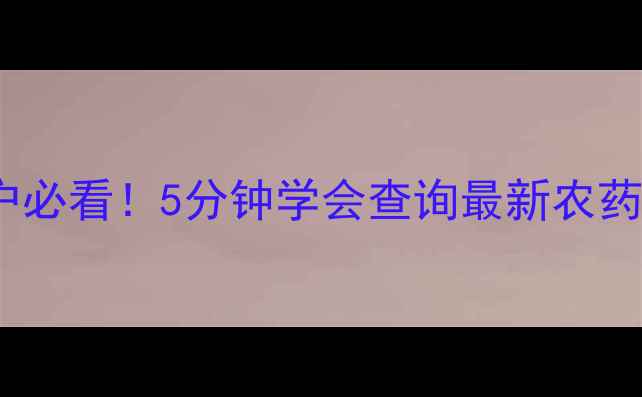 图片 🌾农药登记避坑指南种植户必看！5分钟学会查询最新农药登记名单（附操作流程）1