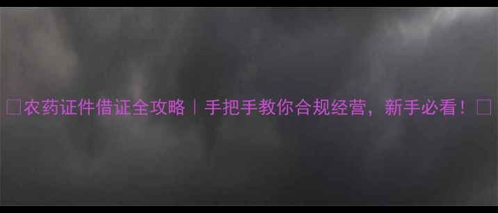图片 🌾农药证件借证全攻略｜手把手教你合规经营，新手必看！🌱