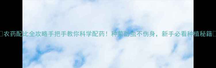 图片 🌾农药配比全攻略手把手教你科学配药！种菜防虫不伤身，新手必看种植秘籍✅