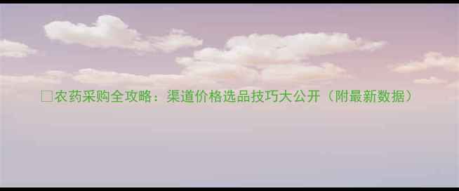 图片 🌾农药采购全攻略：渠道价格选品技巧大公开（附最新数据）