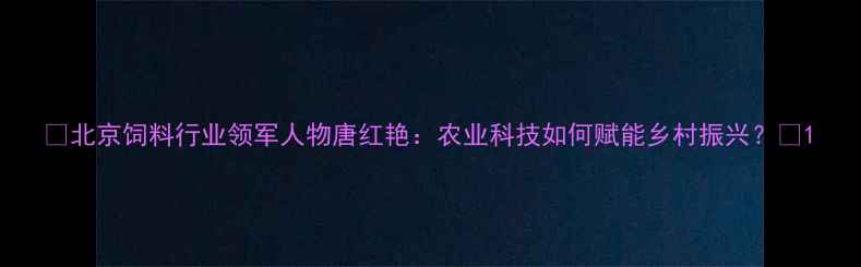 图片 🌾北京饲料行业领军人物唐红艳：农业科技如何赋能乡村振兴？💡1