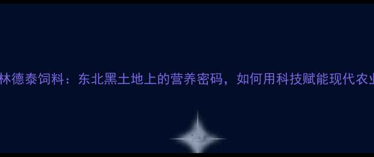 图片 🌾吉林德泰饲料：东北黑土地上的营养密码，如何用科技赋能现代农业？1