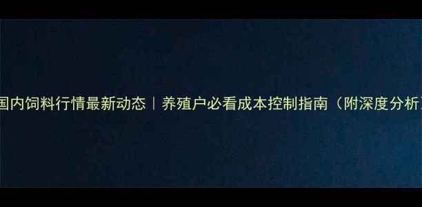 图片 🌾国内饲料行情最新动态｜养殖户必看成本控制指南（附深度分析）1