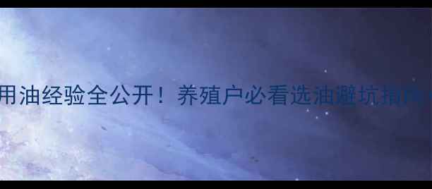 图片 🌾大午饲料厂用油经验全公开！养殖户必看选油避坑指南+成本控制秘籍