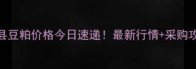 图片 🌾大荔县豆粕价格今日速递！最新行情+采购攻略全🔥