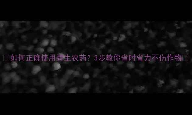 图片 🌾如何正确使用碧生农药？3步教你省时省力不伤作物🌱