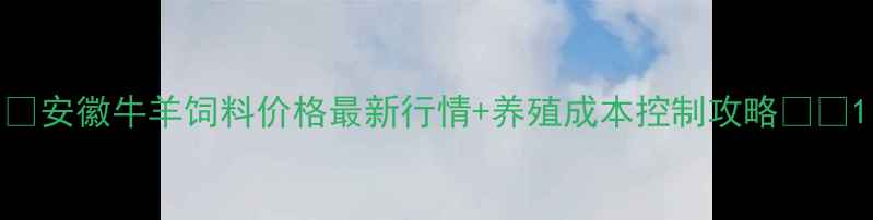 图片 🌾安徽牛羊饲料价格最新行情+养殖成本控制攻略🐄🐑1