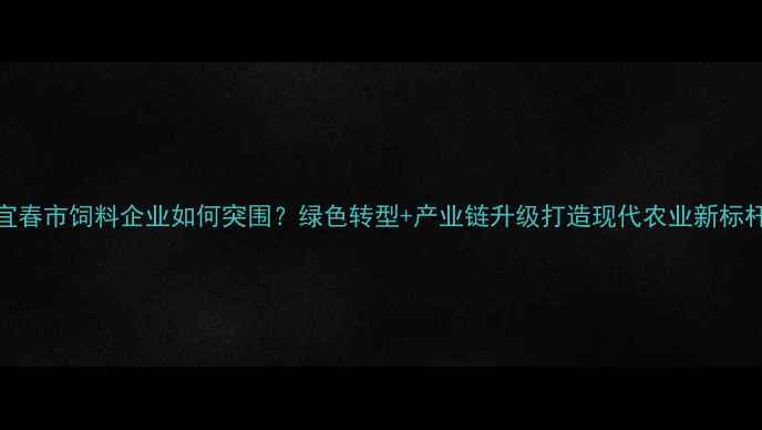 图片 🌾宜春市饲料企业如何突围？绿色转型+产业链升级打造现代农业新标杆🚜