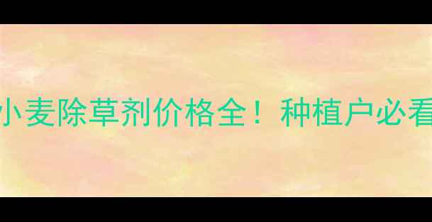 图片 🌾富美实小麦除草剂价格全！种植户必看省钱指南