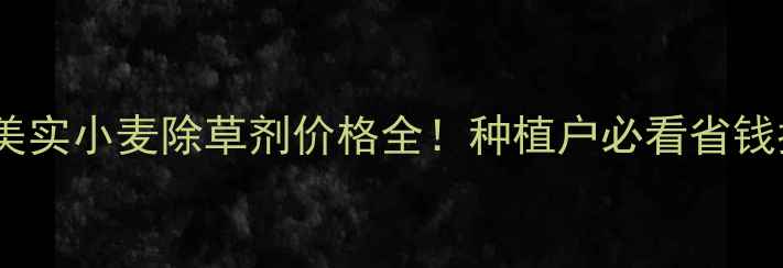 图片 🌾富美实小麦除草剂价格全！种植户必看省钱指南1