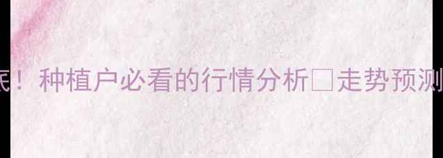 图片 🌾小麦价格大起底！种植户必看的行情分析💰走势预测+补贴政策全解读