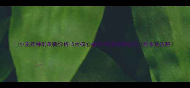 图片 🌾小麦拌种剂最新价格+5大核心成分+科学拌种技巧（附省钱攻略）