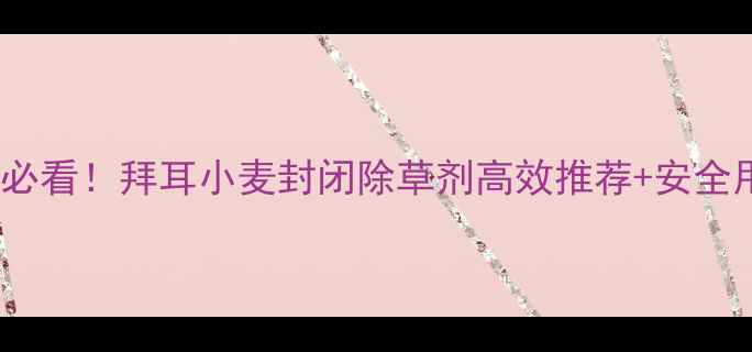图片 🌾小麦种植必看！拜耳小麦封闭除草剂高效推荐+安全用药指南✅1