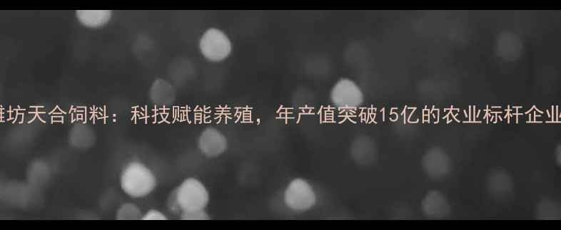 图片 🌾山东潍坊天合饲料：科技赋能养殖，年产值突破15亿的农业标杆企业深度🐟1