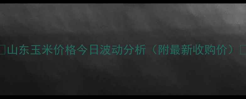 图片 🌾山东玉米价格今日波动分析（附最新收购价）🌾