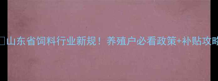 图片 🌾山东省饲料行业新规！养殖户必看政策+补贴攻略