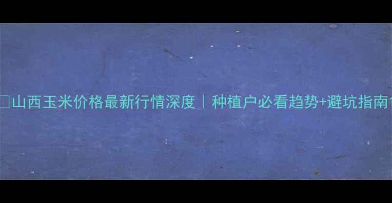 图片 🌾山西玉米价格最新行情深度｜种植户必看趋势+避坑指南1