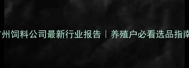 图片 🌾广州饲料公司最新行业报告｜养殖户必看选品指南🔍1