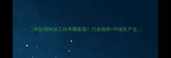 图片 🌾怀化饲料加工技术哪家强？行业趋势+环保生产全🌾