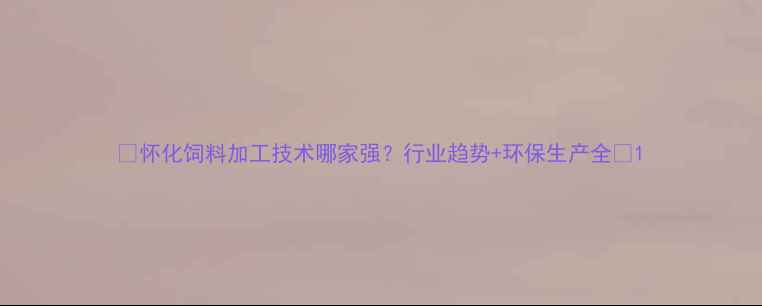 图片 🌾怀化饲料加工技术哪家强？行业趋势+环保生产全🌾1