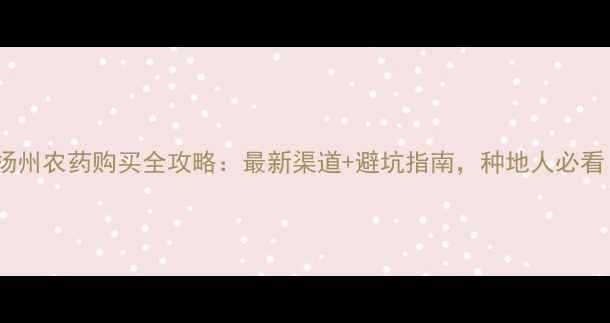 图片 🌾扬州农药购买全攻略：最新渠道+避坑指南，种地人必看！1