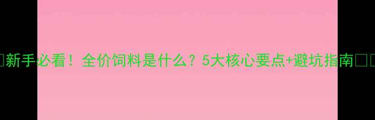 图片 🌾新手必看！全价饲料是什么？5大核心要点+避坑指南🐔🐟