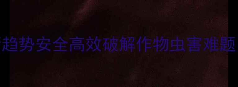 图片 🌾新烟碱类农药最新趋势安全高效破解作物虫害难题！种植户必看技术🔥
