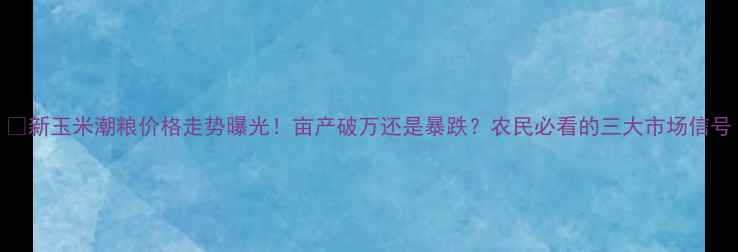 图片 🌾新玉米潮粮价格走势曝光！亩产破万还是暴跌？农民必看的三大市场信号