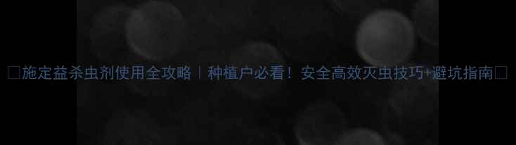 图片 🌾施定益杀虫剂使用全攻略｜种植户必看！安全高效灭虫技巧+避坑指南🔥