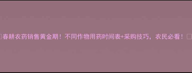 图片 🌾春耕农药销售黄金期！不同作物用药时间表+采购技巧，农民必看！🌾1